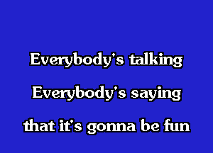 Everybody's talking
Everybody's saying

that it's gonna be fun