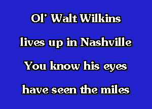 01' Walt Wilkins
lives up in Nashville
You know his eyes

have seen the miles