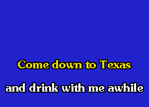 Come down to Texas

and drink with me awhile
