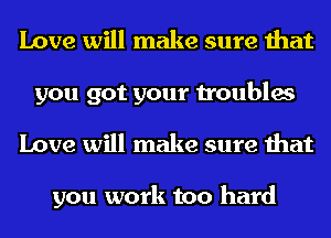 Love will make sure that
you got your troubles
Love will make sure that

you work too hard