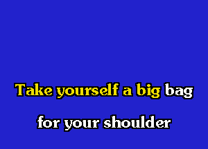Take yourself a big bag

for your shoulder