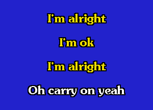 I'm alright
I'm ok

I'm alright

Oh carry on yeah