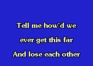 Tell me how'd we

ever get this far

And lose each oiher