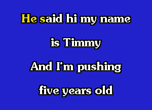 He said hi my name

is Timmy

And I'm pushing

five years old