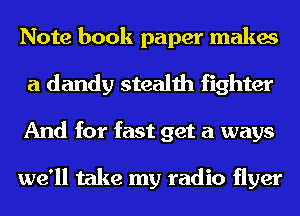 Note book paper makes
a dandy stealth fighter
And for fast get a ways

we'll take my radio flyer