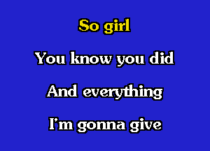 So girl

You know you did

And everything

I'm gonna give