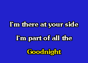 I'm there at your side

I'm part of all the
Goodnight