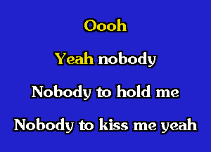 Oooh
Yeah nobody
Nobody to hold me

Nobody to kiss me yeah