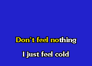 Don't feel nothing

ljust feel cold
