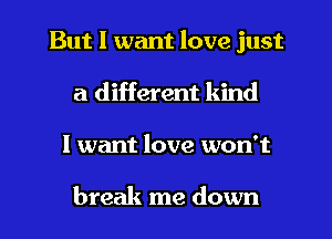 But I want love just
a different kind
I want love won't

break me down