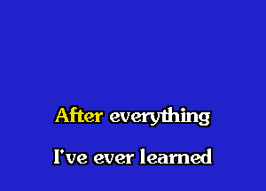 After everything

I've ever learned