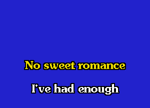 No sweet romance

I've had enough