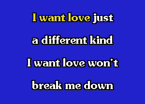 I want love just
a different kind

I want love won't

break me down I