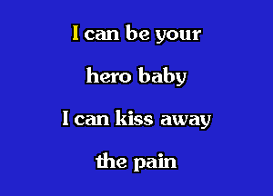 I can be your

hero baby

I can kiss away

the pain