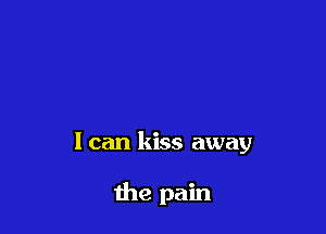 I can kiss away

the pain