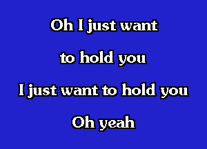 Oh ljust want

to hold you

I just want to hold you

Oh yeah