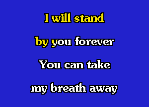 I will stand
by you forever

You can take

my breath away