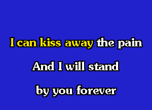 I can kiss away the pain
And I will stand

by you forever