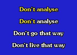 Don't analyse
Don't analyse

Don't go that way

Don't live that way