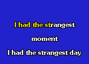 I had the strangest

moment

I had the strangest day