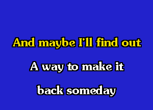 And maybe I'll find out

A way to make it

back someday