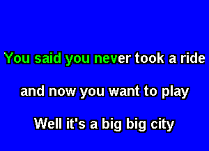 You said you never took a ride

and now you want to play

Well it's a big big city