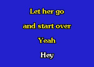 Let her go

and start over
Yeah

Hey