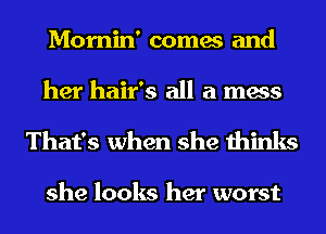 Mornin' comes and
her hair's all a mess

That's when she thinks

she looks her worst