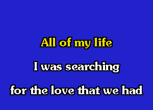 All of my life

I was searching

for me love that we had