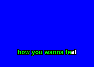 how you wanna feel