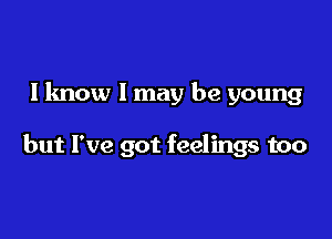 I know I may be young

but I've got feelings too