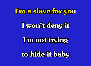 I'm a slave for you
I won't deny it

I'm not trying

to hide it baby