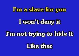 I'm a slave for you
I won't deny it
I'm not trying to hide it

Like that