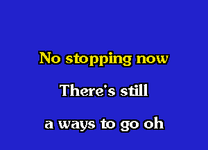 No stopping now

There's still

a ways to go oh