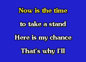 Now is 1119 time
to take a stand

Here is my chance

That's why I'll