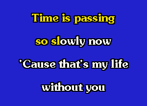 Time is passing

so slowly now

'Cause that's my life

without you