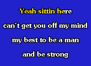 Yeah sittin here
can't get you off my mind
my best to be a man

and be strong