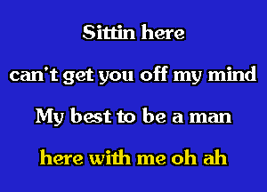 Sittin here
can't get you off my mind
My best to be a man
here with me oh ah