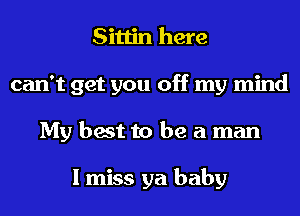 Sittin here
can't get you off my mind
My best to be a man

I miss ya baby