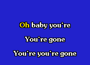 Oh baby you're

You're gone

You're you're gone