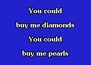 You could
buy me diamonds

You could

buy me pearls