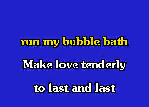 run my bubble bath

Make love tenderly

to last and last