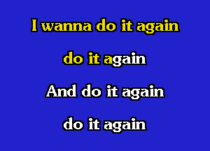 I wanna do it again

do it again

And do it again

do it again