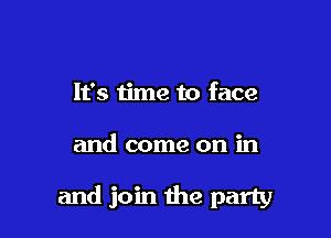 It's time to face

and come on in

and join the party