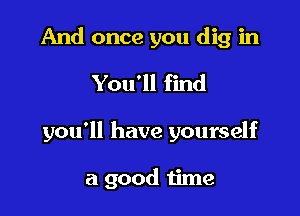 And once you dig in
You'll find

you'll have yourself

a good time