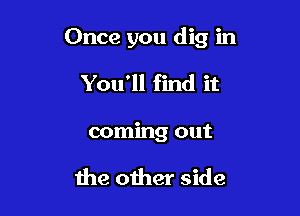 Once you dig in

You'll find it
coming out

the other side