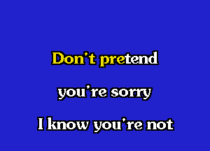 Don't pretend

you're sorry

I know you're not