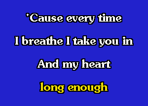 'Cause every time
I breathe I take you in
And my heart

long enough I