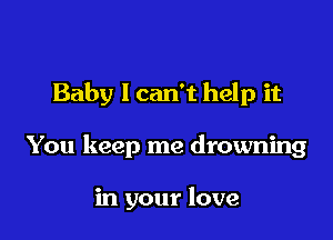 Baby I can't help it

You keep me drowning

in your love