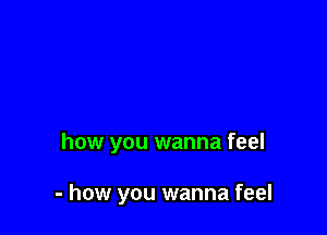 how you wanna feel

- how you wanna feel